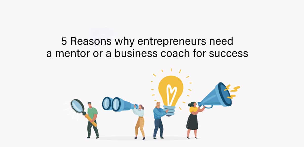 5 Reasons Why Entrepreneurs Need a Mentor Or a Business Coach For Success